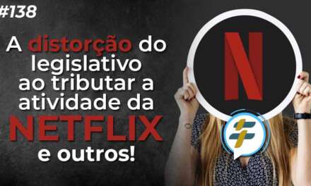 #138: A distorção do legislativo ao tributar a atividade da Netflix e outros!