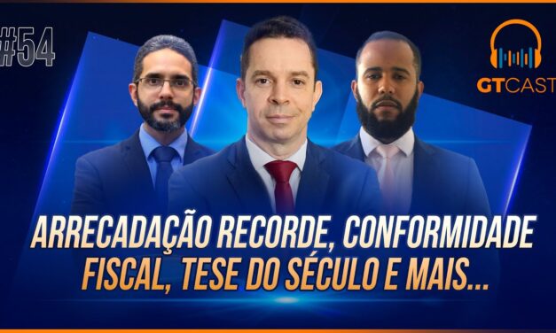 GT Cast #54 – Arrecadação recorde, conformidade fiscal, desdobramento da tese do século e mais…