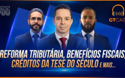 GT Cast #55 – Reforma tributária, benefícios fiscais, créditos da tese do século e mais…