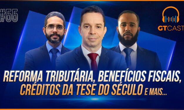 GT Cast #55 – Reforma tributária, benefícios fiscais, créditos da tese do século e mais…